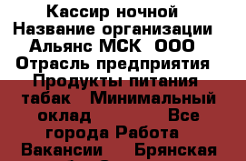 Кассир ночной › Название организации ­ Альянс-МСК, ООО › Отрасль предприятия ­ Продукты питания, табак › Минимальный оклад ­ 27 000 - Все города Работа » Вакансии   . Брянская обл.,Сельцо г.